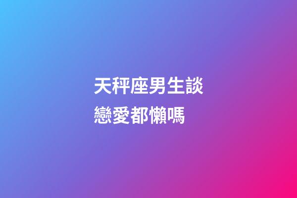 天秤座男生談戀愛都懶嗎-第1張-星座運勢-玄機派