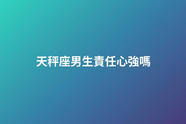 天秤座男生責任心強嗎-第1張-星座運勢-玄機派