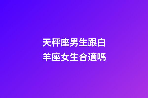 天秤座男生跟白羊座女生合適嗎-第1張-星座運勢-玄機派