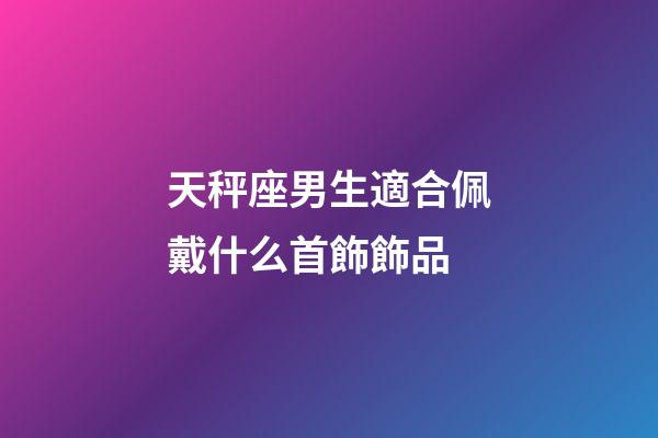 天秤座男生適合佩戴什么首飾飾品-第1張-星座運勢-玄機派
