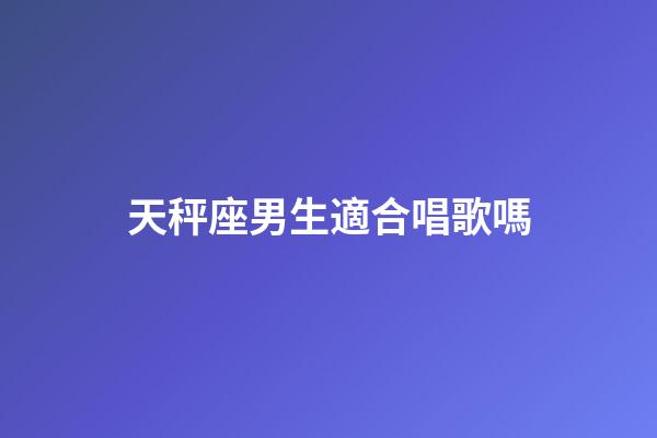 天秤座男生適合唱歌嗎-第1張-星座運勢-玄機派