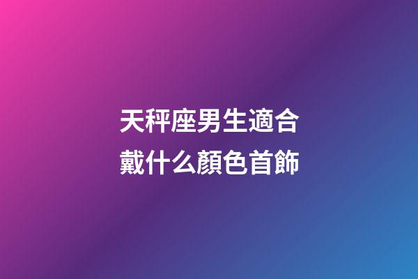 天秤座男生適合戴什么顏色首飾-第1張-星座運勢-玄機派