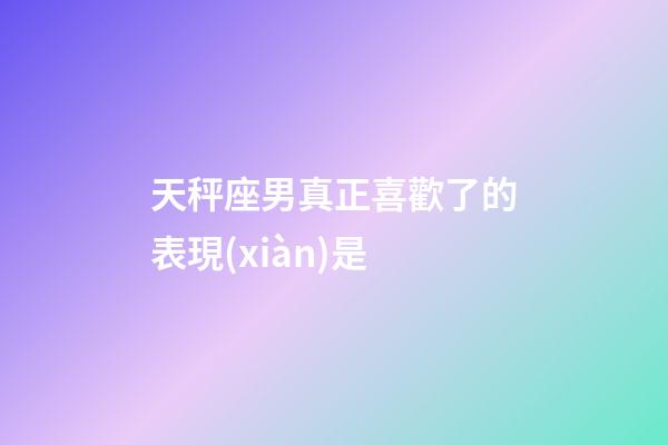 天秤座男真正喜歡了的表現(xiàn)是-第1張-星座運(yùn)勢(shì)-玄機(jī)派