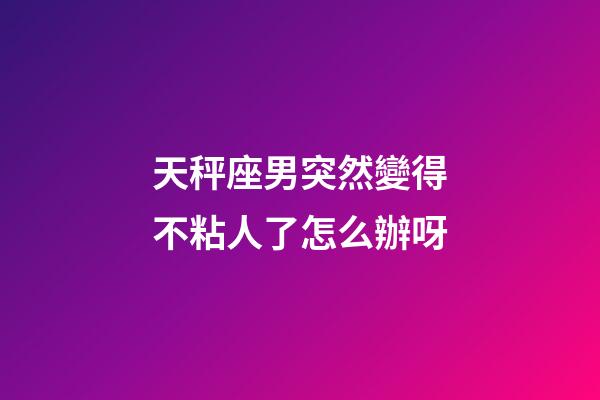 天秤座男突然變得不粘人了怎么辦呀-第1張-星座運勢-玄機派