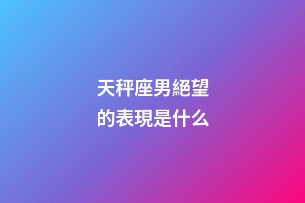 天秤座男絕望的表現是什么-第1張-星座運勢-玄機派