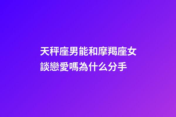 天秤座男能和摩羯座女談戀愛嗎為什么分手-第1張-星座運(yùn)勢(shì)-玄機(jī)派
