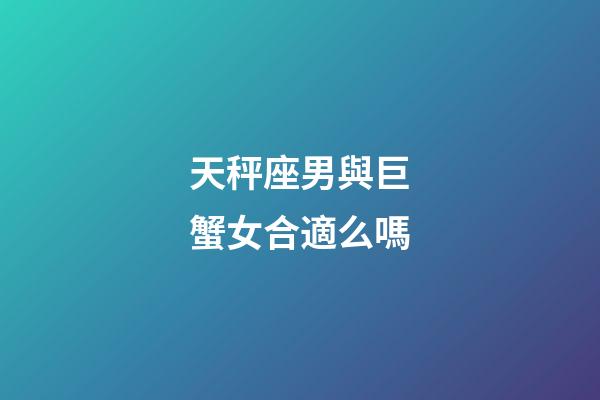 天秤座男與巨蟹女合適么嗎-第1張-星座運勢-玄機派