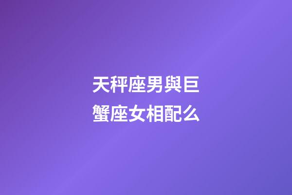 天秤座男與巨蟹座女相配么-第1張-星座運勢-玄機派