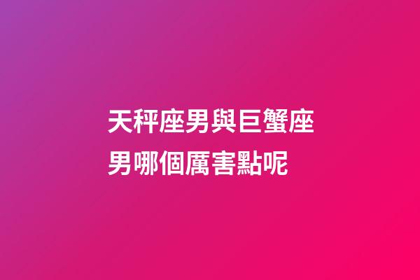 天秤座男與巨蟹座男哪個厲害點呢-第1張-星座運勢-玄機派