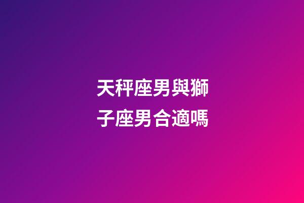 天秤座男與獅子座男合適嗎-第1張-星座運勢-玄機派