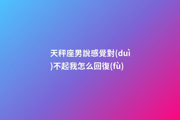 天秤座男說感覺對(duì)不起我怎么回復(fù)-第1張-星座運(yùn)勢-玄機(jī)派