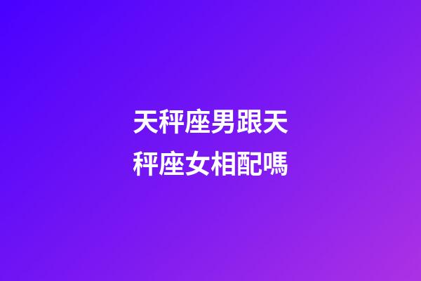 天秤座男跟天秤座女相配嗎-第1張-星座運(yùn)勢(shì)-玄機(jī)派
