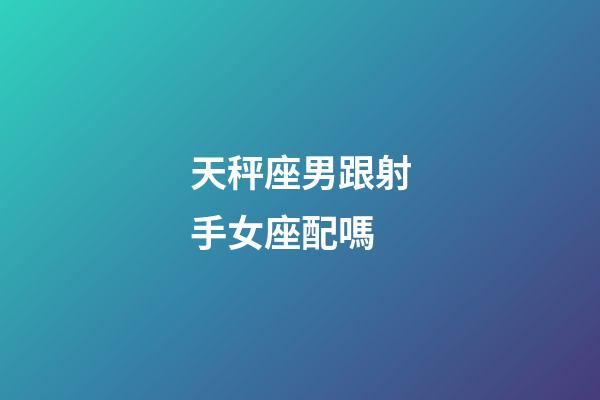 天秤座男跟射手女座配嗎-第1張-星座運勢-玄機派