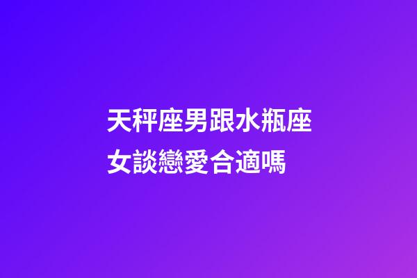 天秤座男跟水瓶座女談戀愛合適嗎-第1張-星座運勢-玄機派
