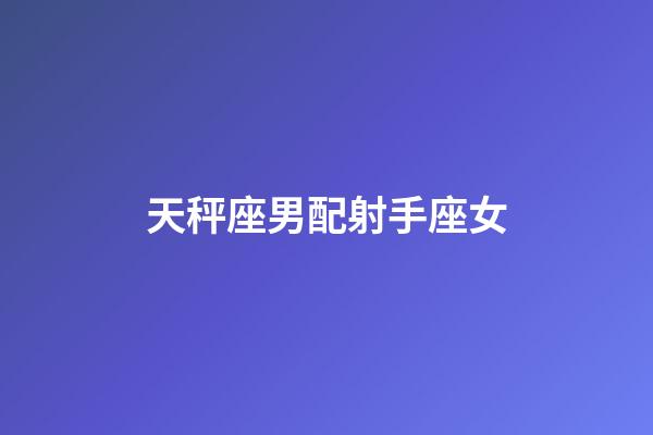 天秤座男配射手座女（天秤男跟射手女合適嗎）-第1張-星座運勢-玄機派