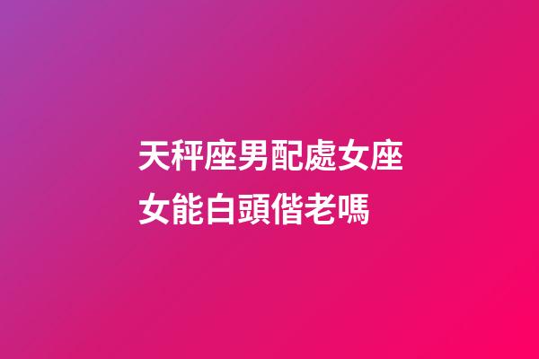 天秤座男配處女座女能白頭偕老嗎-第1張-星座運勢-玄機派