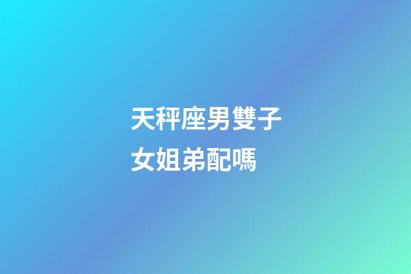天秤座男雙子女姐弟配嗎-第1張-星座運勢-玄機派