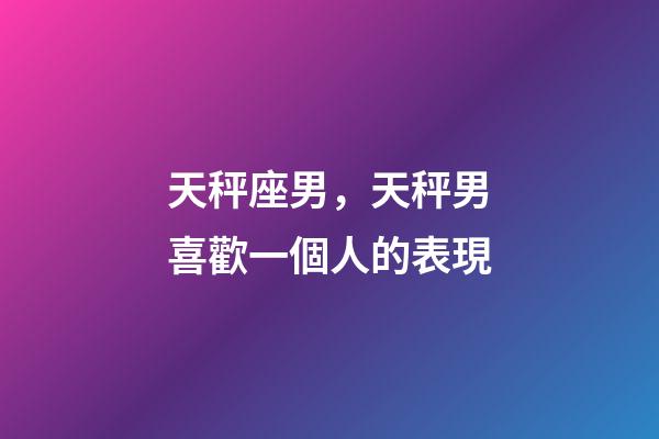 天秤座男，天秤男喜歡一個人的表現-第1張-觀點-玄機派