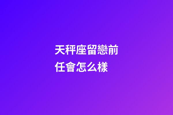 天秤座留戀前任會怎么樣-第1張-星座運勢-玄機派