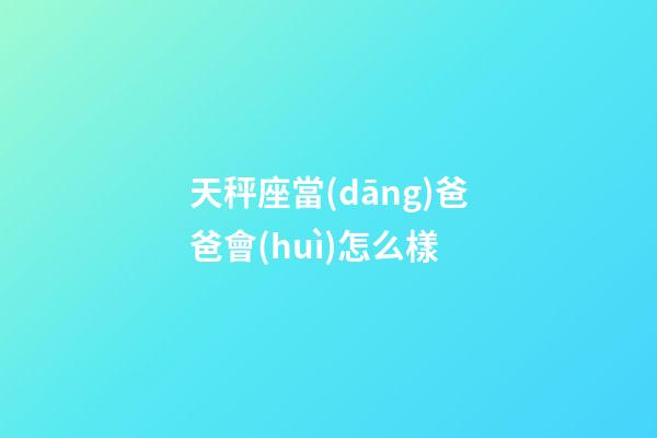 天秤座當(dāng)爸爸會(huì)怎么樣-第1張-星座運(yùn)勢(shì)-玄機(jī)派
