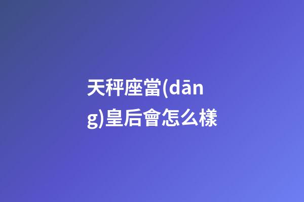 天秤座當(dāng)皇后會怎么樣