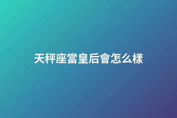 天秤座當皇后會怎么樣