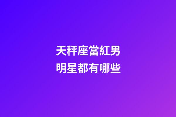 天秤座當紅男明星都有哪些-第1張-星座運勢-玄機派
