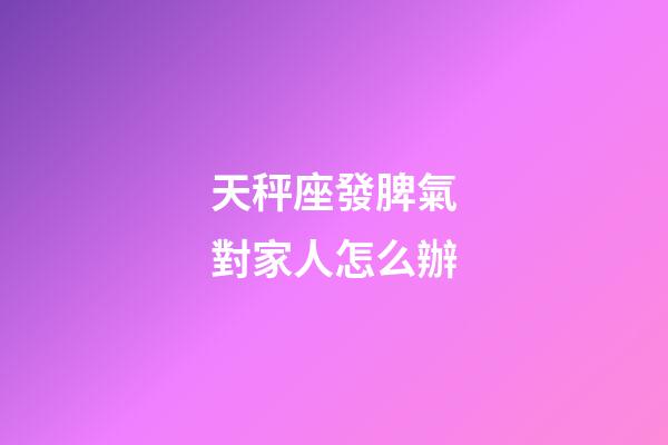 天秤座發脾氣對家人怎么辦-第1張-星座運勢-玄機派