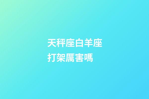 天秤座白羊座打架厲害嗎-第1張-星座運(yùn)勢-玄機(jī)派