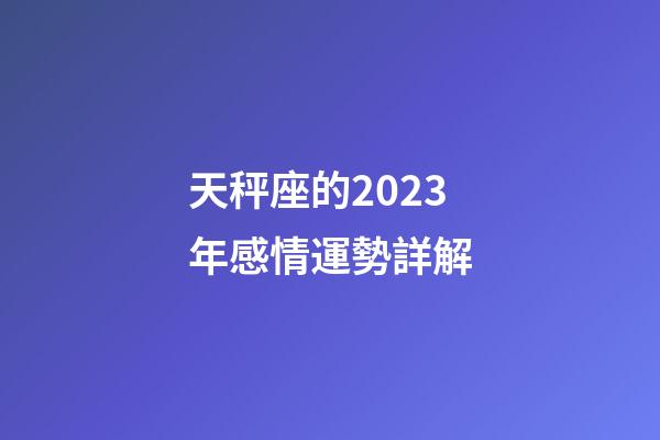 天秤座的2023年感情運勢詳解-第1張-星座運勢-玄機派