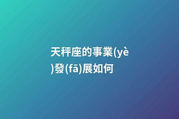 天秤座的事業(yè)發(fā)展如何-第1張-星座運(yùn)勢(shì)-玄機(jī)派