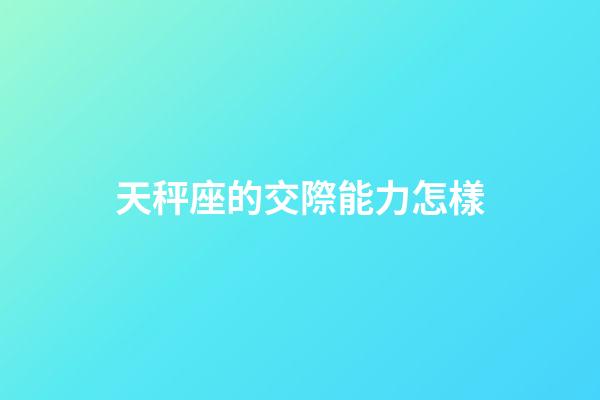天秤座的交際能力怎樣-第1張-星座運勢-玄機派