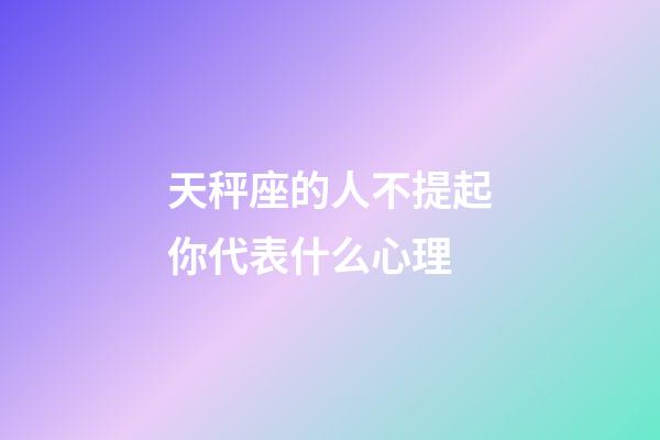 天秤座的人不提起你代表什么心理-第1張-星座運勢-玄機派