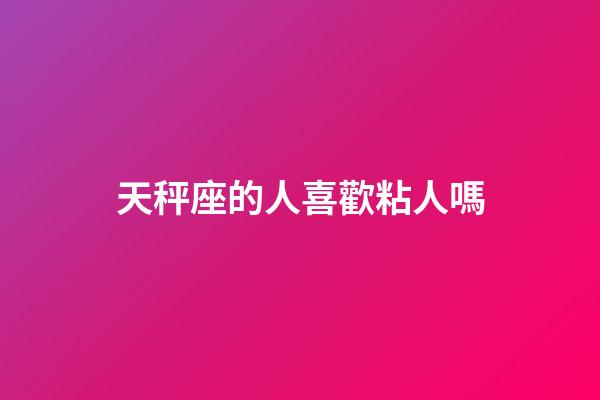 天秤座的人喜歡粘人嗎-第1張-星座運勢-玄機派