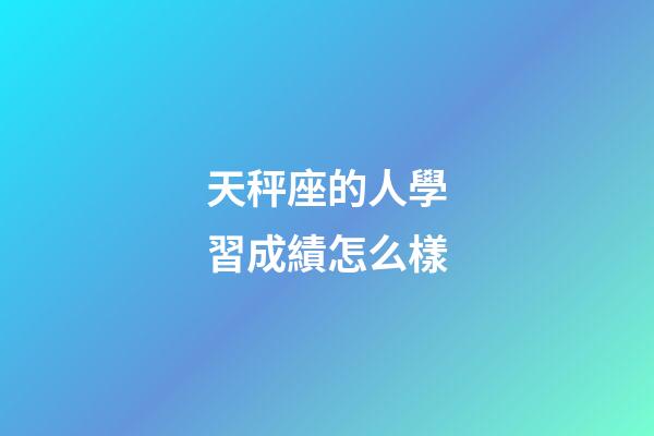 天秤座的人學習成績怎么樣-第1張-星座運勢-玄機派
