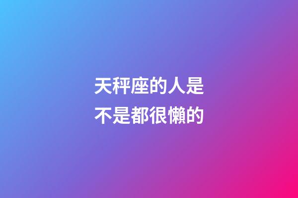 天秤座的人是不是都很懶的-第1張-星座運勢-玄機派