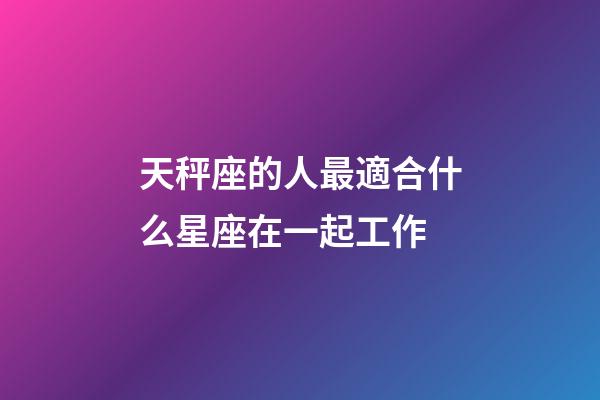 天秤座的人最適合什么星座在一起工作-第1張-星座運勢-玄機派