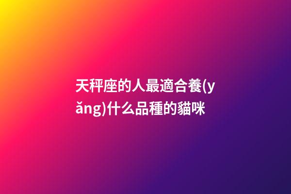 天秤座的人最適合養(yǎng)什么品種的貓咪-第1張-星座運勢-玄機派