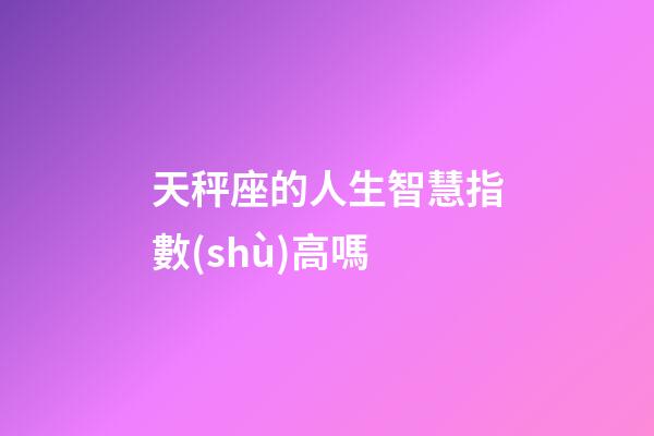 天秤座的人生智慧指數(shù)高嗎-第1張-星座運勢-玄機派