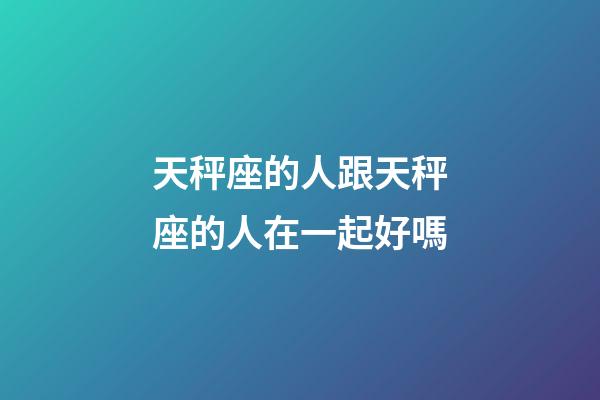 天秤座的人跟天秤座的人在一起好嗎-第1張-星座運勢-玄機派