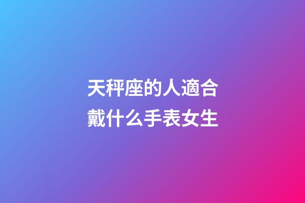 天秤座的人適合戴什么手表女生-第1張-星座運勢-玄機派