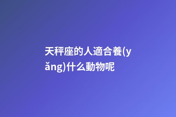 天秤座的人適合養(yǎng)什么動物呢-第1張-星座運(yùn)勢-玄機(jī)派