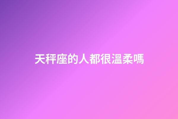 天秤座的人都很溫柔嗎-第1張-星座運勢-玄機派