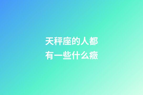 天秤座的人都有一些什么癥-第1張-星座運勢-玄機派