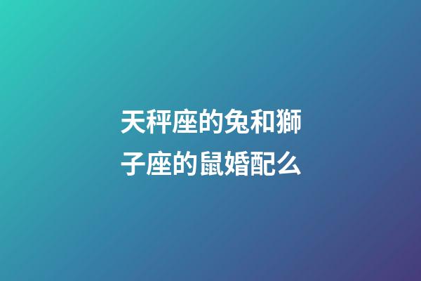 天秤座的兔和獅子座的鼠婚配么-第1張-星座運(yùn)勢(shì)-玄機(jī)派