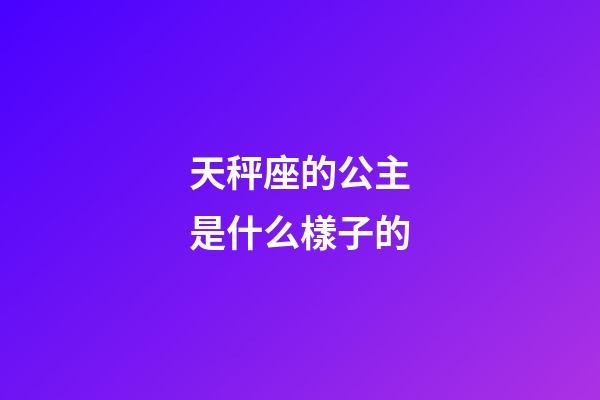 天秤座的公主是什么樣子的-第1張-星座運勢-玄機派