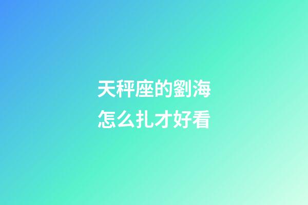 天秤座的劉海怎么扎才好看-第1張-星座運勢-玄機派