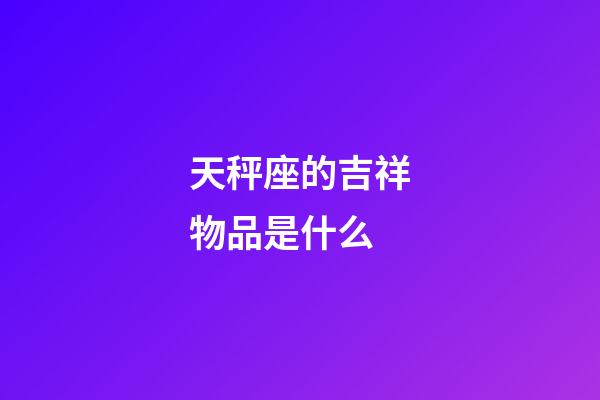 天秤座的吉祥物品是什么-第1張-星座運勢-玄機派