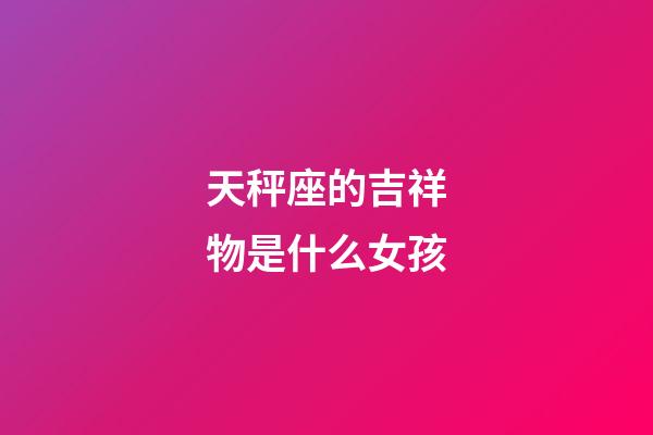 天秤座的吉祥物是什么女孩-第1張-星座運勢-玄機派