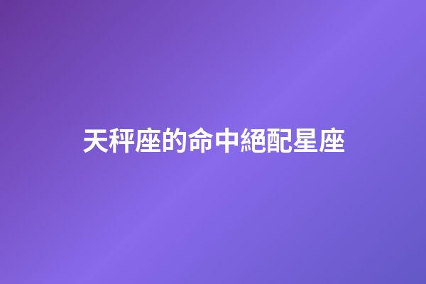 天秤座的命中絕配星座-第1張-星座運勢-玄機派
